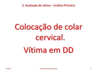 3. Avaliação de vítima – Análise Primária




            Colocação de colar
                  cervical.
              Vítima em DD
12/7/2011                 PALESTRA ANHANGUERA 26OTU10    8
 