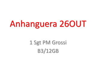 Anhanguera 26OUT
    1 Sgt PM Grossi
       B3/12GB
 
