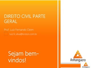 Sejam bem-
vindos!
DIREITO CIVIL PARTE
GERAL
Prof. Luiz Fernando Cleim
luiz.fc.silva@kroton.com.br
 