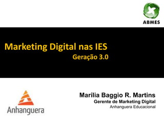 Marketing Digital nas IES
Geração 3.0
Marília Baggio R. Martins
Gerente de Marketing Digital
Anhanguera Educacional
 