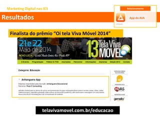 Marketing Digital nas IES
Resultados App do AVA
Relacionamento
Finalista do prêmio “Oi tela Viva Móvel 2014”
telavivamovel.com.br/educacao
 