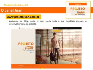 • Ambiente de blog, onde o Juan conta toda a sua trajetória durante o
desenvolvimento do projeto.
Marketing Digital nas IES
O canal Juan
www.projetojuan.com.br
Campanha
 