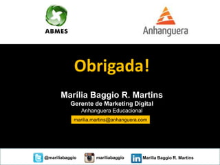 Obrigada!
Marília Baggio R. Martins
Gerente de Marketing Digital
Anhanguera Educacional
marilia.martins@anhanguera.com
@mariliabaggio mariliabaggio Marilia Baggio R. Martins
 