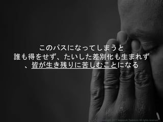 このパスになってしまうと
誰も得をせず、たいした差別化も生まれず
、皆が生き残りに苦しむことになる
Copyright 2017 Masayuki Tadokoro All rights reserved
 