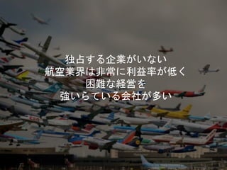 独占する企業がいない
航空業界は非常に利益率が低く
困難な経営を
強いらている会社が多い
Copyright 2017 Masayuki Tadokoro All rights reserved
 