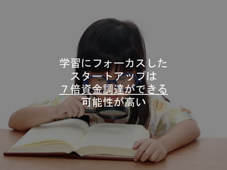 学習にフォーカスした
スタートアップは
７倍資金調達ができる
可能性が高い
 