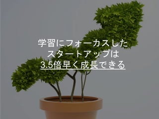学習にフォーカスした
スタートアップは
3.5倍早く成長できる
 