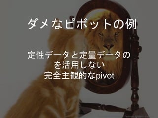 定性データと定量データの
を活用しない
完全主観的なpivot
ダメなピボットの例
Copyright 2017 Masayuki Tadokoro All rights reserved
 