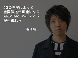 落合陽一
5Gの登場によって
空間伝送が可能になり
AR/MR/IoTネイティブ
が生まれる
 