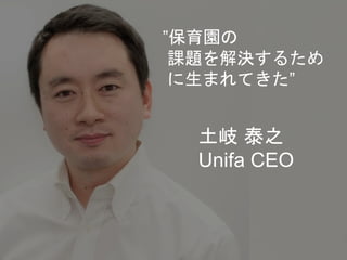 ”保育園の
課題を解決するため
に生まれてきた”
土岐 泰之
Unifa CEO
 