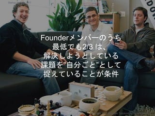 Founderメンバーのうち
最低でも2/3 は、
解決しようとしている
課題を”自分ごと”として
捉えていることが条件
Copyright 2017 Masayuki Tadokoro All rights reserved
Startup Science 2017
 