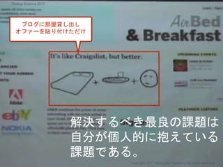 解決するべき最良の課題は
自分が個人的に抱えている
課題である。
Copyright 2017 Masayuki Tadokoro All rights reserved
ブログに部屋貸し出し
オファーを貼り付けただけ
Startup Science 2017
 