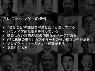 良いファウンダーの条件：
• ”自分ごと”の課題を解決したいと思っている
• パラノイア的な要素を持っている
• 構築したい理想のUXの明確なイメージがある
• (特にB2Bの場合）カスタマーとの強い結びつきがある
• プロダクトマネージメント経験がある
• 柔軟性がある
Copyright 2017 Masayuki Tadokoro All rights reserved
Startup Science 2017
 