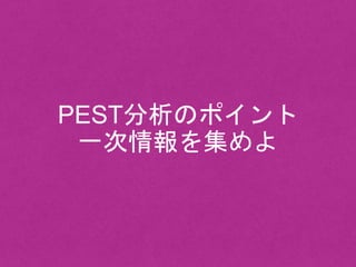 PEST分析のポイント
一次情報を集めよ
 