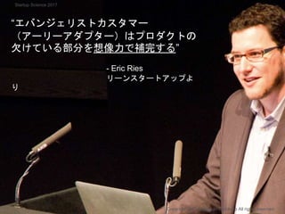 “エバンジェリストカスタマー
（アーリーアダプター）はプロダクトの
欠けている部分を想像力で補完する”
- Eric Ries
リーンスタートアップよ
り
Copyright 2017 Masayuki Tadokoro All rights reserved
Startup Science 2017
 
