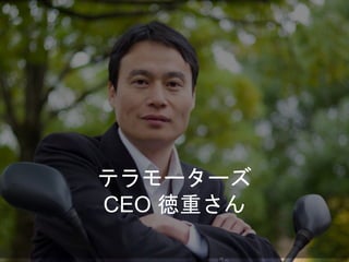 テラモーターズ
CEO 徳重さん
 