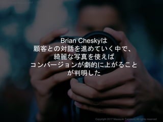 Brian Cheskyは
顧客との対話を進めていく中で、
綺麗な写真を使えば
コンバージョンが劇的に上がること
が判明した
Copyright 2017 Masayuki Tadokoro All rights reserved
Startup Science 2017
 