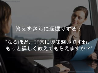 答えをさらに深掘りする：
”なるほど、非常に興味深いですね、
もっと詳しく教えてもらえますか？”
Copyright 2017 Masayuki Tadokoro All rights reserved
Startup Science 2017
 