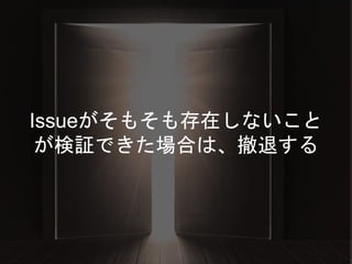 Issueがそもそも存在しないこと
が検証できた場合は、撤退する
 