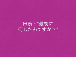 田所：“最初に
何したんですか？”
 