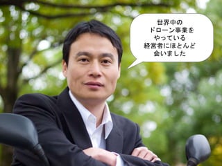 世界中の
ドローン事業を
やっている
経営者にほとんど
会いました
 