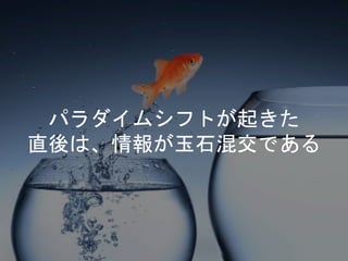 パラダイムシフトが起きた
直後は、情報が玉石混交である
 