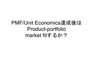 PMF/Unit Economics達成後は
Product-portfolio
market fitするか？
 