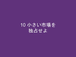 10 小さい市場を
独占せよ
 