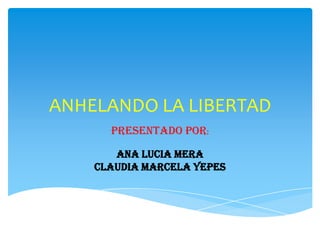 ANHELANDO LA LIBERTAD
Presentado por:
ANA LUCIA MERA
CLAUDIA MARCELA YEPES
 