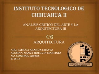 ANALISIS CRITICO DEL ARTE Y LA
ARQUITECTURA III
ARQUITECTURA
ARQ. FABIOLA ARANDA CHAVEZ
ALUMNA: NANCY HOLGUIN MARTINEZ
NO. CONTROL 12550036
17-06-13
 