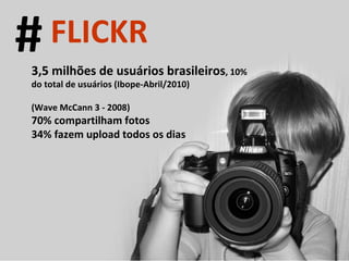 3,5 milhões de usuários brasileiros , 10% do total de usuários (Ibope-Abril/2010) (Wave McCann 3 - 2008) 70% compartilham fotos 34% fazem upload todos os dias # FLICKR 