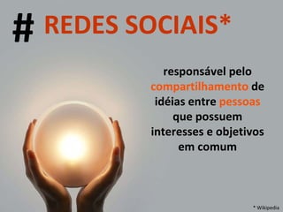 REDES SOCIAIS* # responsável pelo  compartilhamento  de idéias entre  pessoas  que possuem interesses e objetivos em comum * Wikipedia 