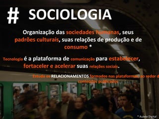 Organização das  sociedades humanas , seus  padrões culturais , suas relações de produção e de  consumo  * Tecnologia   é a plataforma de  comunicação   para  estabelecer ,  fortaceler e acelerar  suas  relações sociais . * Aulete Digital Estuda os  RELACIONAMENTOS  formados nas plataformas, ao redor dos conteúdos publicados # SOCIOLOGIA 