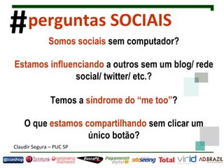 Somos sociais  sem computador? Estamos influenciando  a outros sem um blog/ rede social/ twitter/ etc.? O que  estamos compartilhando  sem clicar um único botão? Temos a  síndrome do “me too” ? # perguntas SOCIAIS Claudir Segura  –  PUC SP 