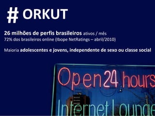 26 milhões de perfis brasileiros  ativos / mês 72% dos brasileiros online (Ibope NetRatings – abril/2010) Maioria  adolescentes e jovens, independente de sexo ou classe social # ORKUT 