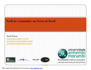 Perfil do Consumidor em Feiras do Brasil




       Paulo Passos
       paulopassos@ibev.com.br
       paulopassos@standmkt.com.br
       paulopassos@itmexpo.com.br




PDF created with pdfFactory Pro trial version www.pdffactory.com
 