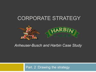 CORPORATE STRATEGY



Anheuser-Busch and Harbin Case Study




      Part. 2 :Drawing the strategy
 