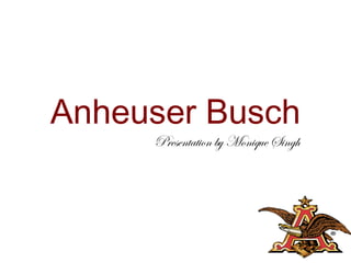 Anheuser Busch
Presentation by Monique Singh
 