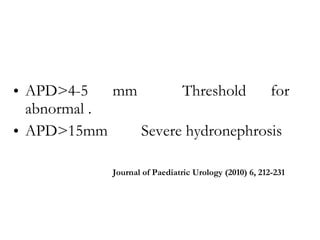APD>4-5 mm  Threshold for abnormal . APD>15mm Severe hydronephrosis Journal of Paediatric Urology (2010) 6, 212-231  