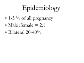 Epidemiology  1-5 % of all pregnancy Male :female = 2:1 Bilateral 20-40% 