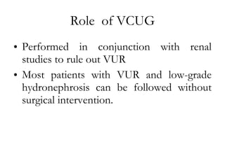 Role  of VCUG Performed in conjunction with renal studies to rule out VUR Most patients with VUR and low-grade hydronephrosis can be followed without surgical intervention. 