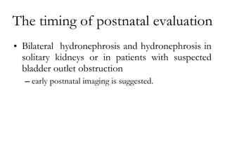The timing of postnatal evaluation <ul><li>Bilateral  hydronephrosis and hydronephrosis in solitary kidneys or in patients...