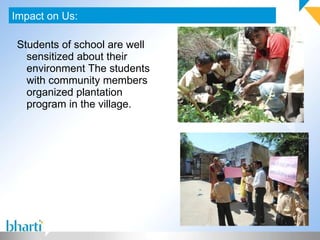 Students of school are well sensitized about their environment The students with community members organized plantation program in the village.  Impact on Us: 