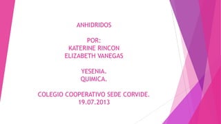 ANHIDRIDOS
POR:
KATERINE RINCON
ELIZABETH VANEGAS
YESENIA.
QUIMICA.
COLEGIO COOPERATIVO SEDE CORVIDE.
19.07.2013
 