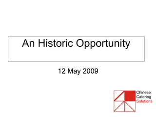 An Historic Opportunity 12 May 2009 Chinese Catering Solutions 