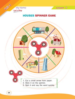 My Home Lesson	
36
Unit
3
	 Let’s Play
HOUSES SPINNER GAME
1. Cut a small arrow from paper.
2. Stick it on the spinner.
3. Spin it and say the word quickly.
9
 