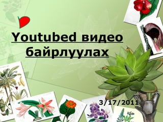Youtubed видeo байрлуулах 3/17/2011 