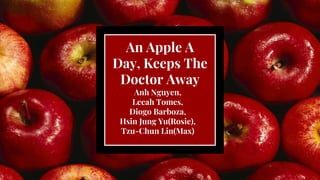 An Apple A
Day, Keeps The
Doctor Away
Anh Nguyen,
Leeah Tomes,
Diogo Barboza,
Hsin Jung Yu(Rosie),
Tzu-Chun Lin(Max)
 