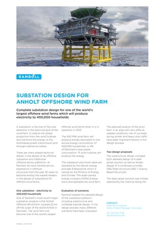 SUBSTATION DESIGN FOR 
ANHOLT OFFSHORE WIND FARM
Complete substation design for one of the world's
largest offshore wind farms which will produce
electricity to 400,000 households


A substation is the one of the core      offshore wind farms when it is in     The planned location of the wind
elements in the electrical grid of the   operation in 2013.                    farm in an area with very difficult
wind farm. It collects the power                                               seabed conditions, risk of ice loads
production from the wind turbines        The 400 MW wind farm will             during winter and heavy ship traffic
and transmits the energy to the          produce energy equivalent to the      have been important factors in the
land-based power transmission grid       annual energy consumption of          design process.
through submarine cables.                400,000 households, or 4%              
                                         of Denmark's total power
There are many shared technical          consumption. 111 wind turbines will   Two design proposals
details in the design of an offshore     produce the energy.                   The substructure design included
substation and traditional                                                     both detailed design of a steel
offshore facility platforms. At          The substation and shore cable are    jacket solution as well as tender
Ramboll we have transferred our          operated by the Danish energy         design of a combined concrete
experience in offshore                   provider Energinet.dk which is        GBS/Steel structure (GBS = Gravity
structures from the past 30 years to     owned by the Ministry of Energy       Based Structure).
become among the market leaders          and Climate. The state-owned           
in the design of substations for         energy company DONG Energy            The steel jacket solution was initially
offshore wind farms.                     owns and operates the wind farm.      selected by the client as being the
                                          

One substation - electricity to          Evaluation of scenarios
400,000 households                       Ramboll headed the detailed design
One of Ramboll's most recent major       of the substation platform,
substation projects is the Anholt        including substructure and
                                                                               CONTACT
Offshore Wind Farm, located 22 km        complete topside design. In the       Peter Busch Nielsen
off the coast of the island Anholt in    design process many different         Senior Project Manager, Structures
Denmark. The wind farm will              scenarios have been evaluated.         
                                                                               Tel +45 5161 7238 
become one of the world's largest         
                                                                               pbn@ramboll.com
                                                                                

RAMBOLL GROUP A/S
 