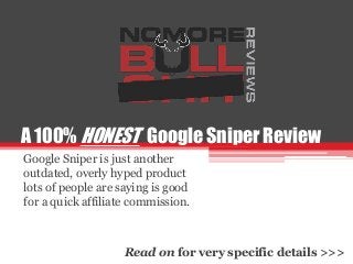 A 100% HONEST Google Sniper Review
Google Sniper is just another
outdated, overly hyped product
lots of people are saying is good
for a quick affiliate commission.
Read on for very specific details >>>
 